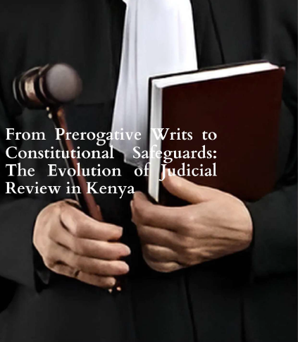 FROM PREROGATIVE WRITS TO CONSTITUTIONAL SAFEGUARDS_The Evolution of Judicial Review in Kenya